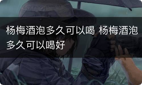 杨梅酒泡多久可以喝 杨梅酒泡多久可以喝好