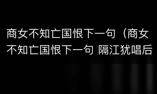 商女不知亡国恨下一句（商女不知亡国恨下一句 隔江犹唱后庭花）