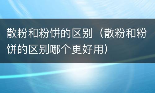 散粉和粉饼的区别（散粉和粉饼的区别哪个更好用）