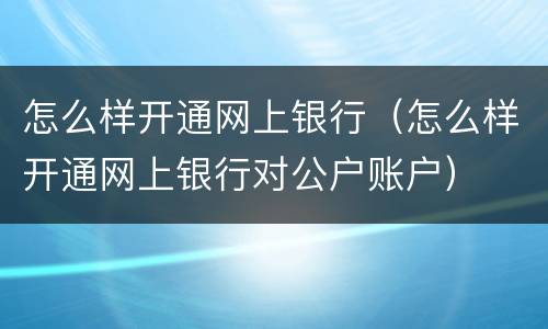 怎么样开通网上银行（怎么样开通网上银行对公户账户）