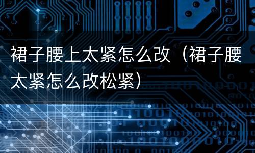裙子腰上太紧怎么改（裙子腰太紧怎么改松紧）