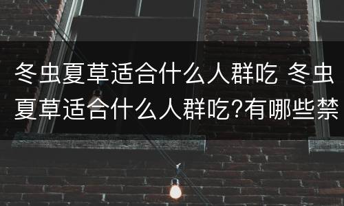 冬虫夏草适合什么人群吃 冬虫夏草适合什么人群吃?有哪些禁忌