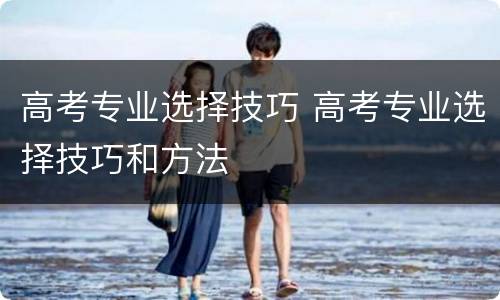 高考专业选择技巧 高考专业选择技巧和方法
