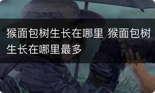 猴面包树生长在哪里 猴面包树生长在哪里最多