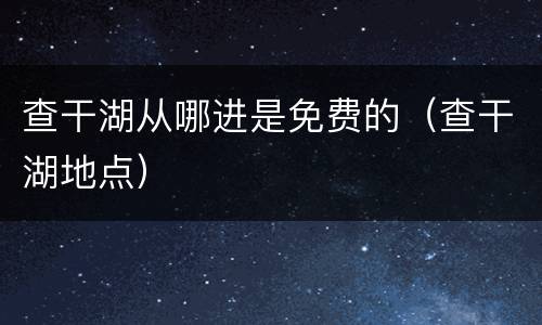 查干湖从哪进是免费的（查干湖地点）