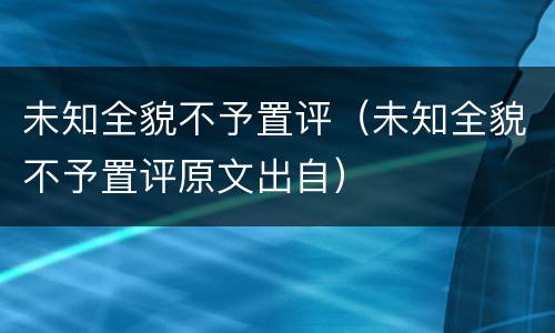 未知全貌不予置评（未知全貌不予置评原文出自）