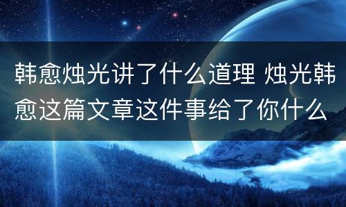 韩愈烛光讲了什么道理 烛光韩愈这篇文章这件事给了你什么启发