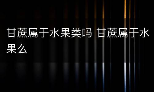 甘蔗属于水果类吗 甘蔗属于水果么