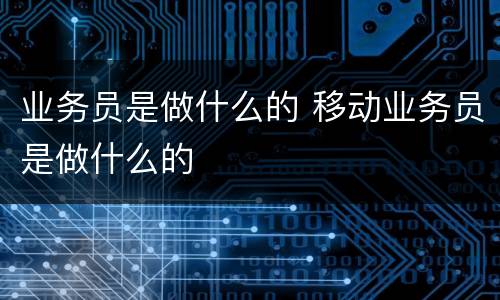 业务员是做什么的 移动业务员是做什么的