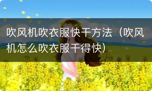 吹风机吹衣服快干方法（吹风机怎么吹衣服干得快）