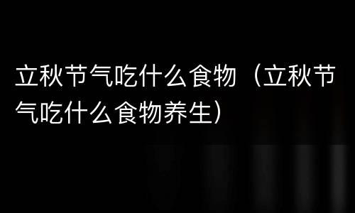 立秋节气吃什么食物（立秋节气吃什么食物养生）