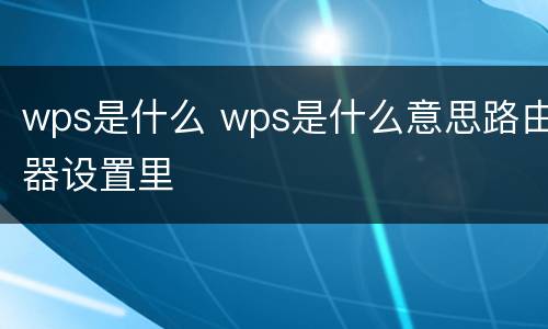 wps是什么 wps是什么意思路由器设置里
