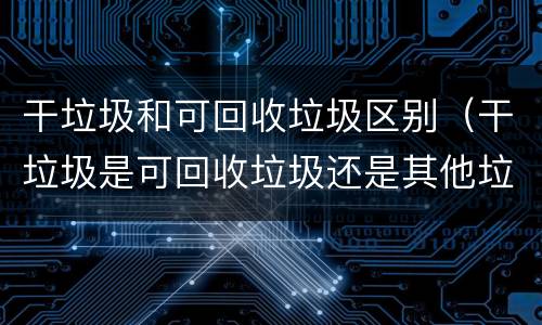 干垃圾和可回收垃圾区别（干垃圾是可回收垃圾还是其他垃圾）