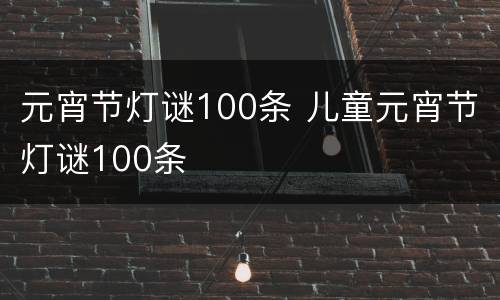 元宵节灯谜100条 儿童元宵节灯谜100条
