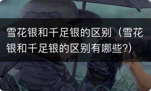 雪花银和千足银的区别（雪花银和千足银的区别有哪些?）