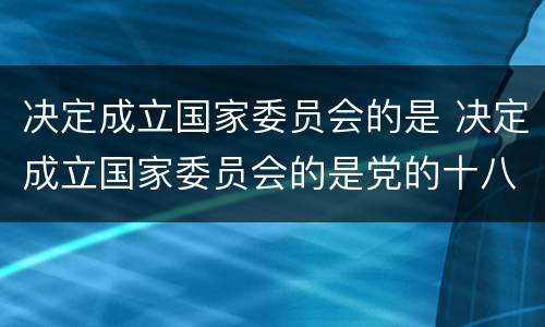 决定成立国家委员会的是 决定成立国家委员会的是党的十八届几中全会