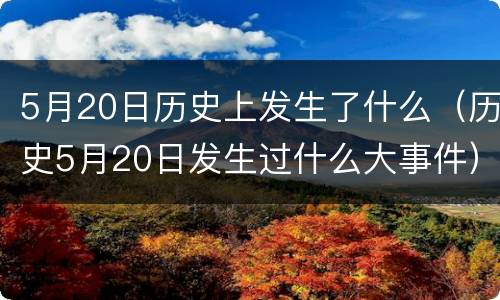 5月20日历史上发生了什么（历史5月20日发生过什么大事件）