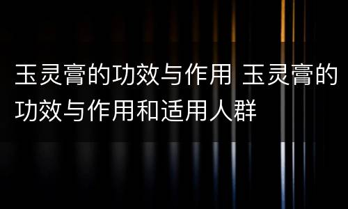 玉灵膏的功效与作用 玉灵膏的功效与作用和适用人群