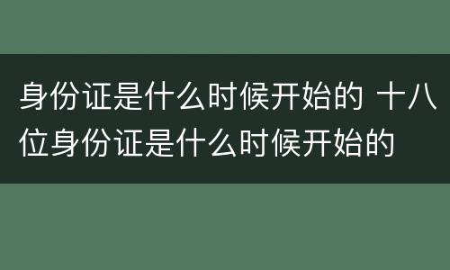 身份证是什么时候开始的 十八位身份证是什么时候开始的
