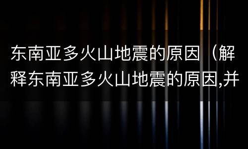 东南亚多火山地震的原因（解释东南亚多火山地震的原因,并说明火山爆发的利弊）