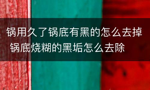 锅用久了锅底有黑的怎么去掉 锅底烧糊的黑垢怎么去除