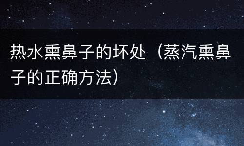 热水熏鼻子的坏处（蒸汽熏鼻子的正确方法）