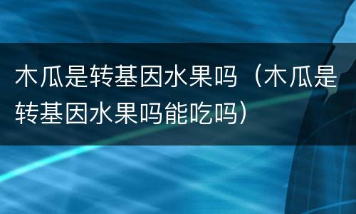 木瓜是转基因水果吗（木瓜是转基因水果吗能吃吗）