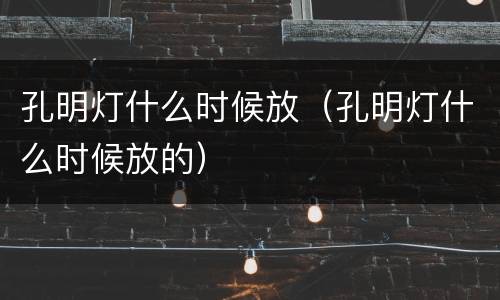 孔明灯什么时候放（孔明灯什么时候放的）
