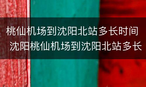 桃仙机场到沈阳北站多长时间 沈阳桃仙机场到沈阳北站多长时间