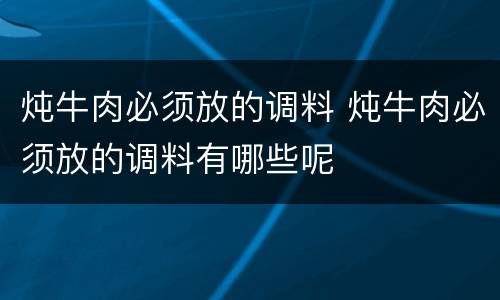 炖牛肉必须放的调料 炖牛肉必须放的调料有哪些呢