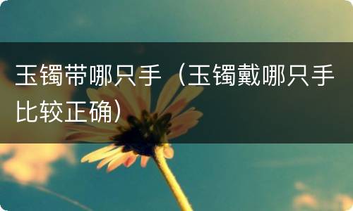 玉镯带哪只手（玉镯戴哪只手比较正确）