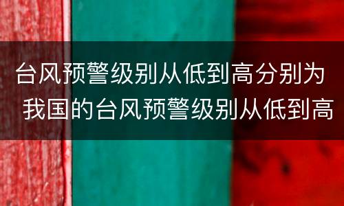 台风预警级别从低到高分别为 我国的台风预警级别从低到高分别为