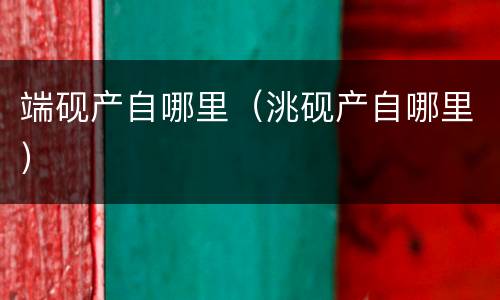 端砚产自哪里（洮砚产自哪里）