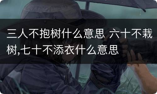 三人不抱树什么意思 六十不栽树,七十不添衣什么意思
