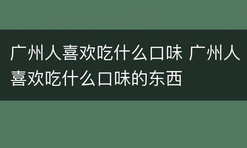 广州人喜欢吃什么口味 广州人喜欢吃什么口味的东西