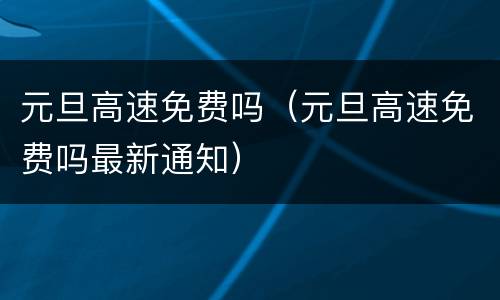 元旦高速免费吗（元旦高速免费吗最新通知）