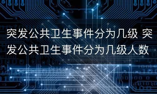 突发公共卫生事件分为几级 突发公共卫生事件分为几级人数