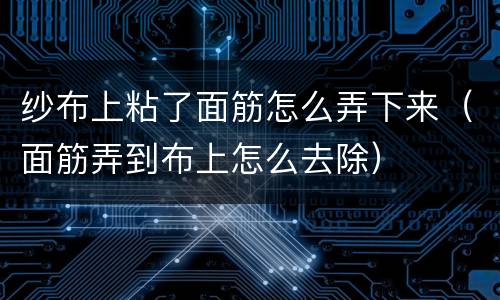 纱布上粘了面筋怎么弄下来（面筋弄到布上怎么去除）