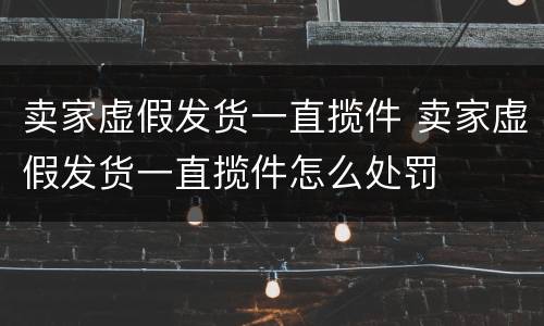 卖家虚假发货一直揽件 卖家虚假发货一直揽件怎么处罚