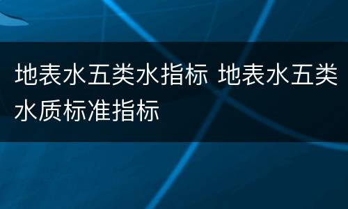 地表水五类水指标 地表水五类水质标准指标