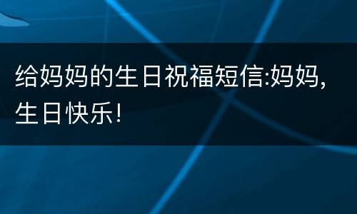 给妈妈的生日祝福短信:妈妈,生日快乐!
