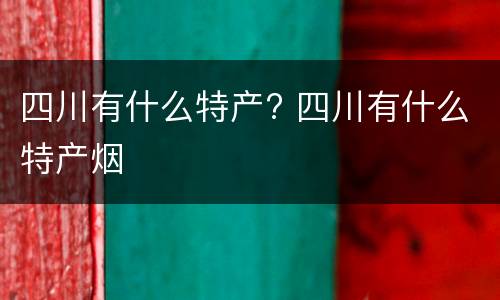 四川有什么特产? 四川有什么特产烟