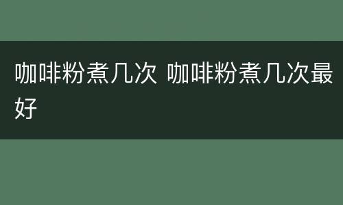 咖啡粉煮几次 咖啡粉煮几次最好