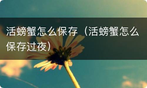 活螃蟹怎么保存（活螃蟹怎么保存过夜）