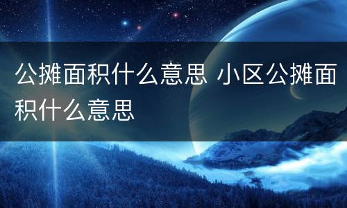公摊面积什么意思 小区公摊面积什么意思
