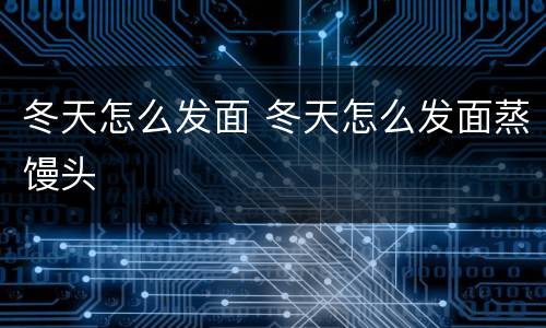 冬天怎么发面 冬天怎么发面蒸馒头