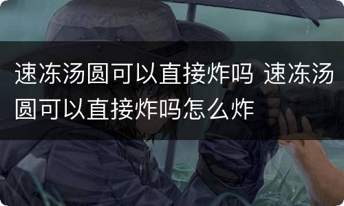 速冻汤圆可以直接炸吗 速冻汤圆可以直接炸吗怎么炸