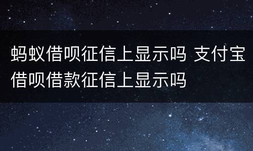 蚂蚁借呗征信上显示吗 支付宝借呗借款征信上显示吗
