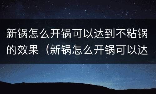 新锅怎么开锅可以达到不粘锅的效果（新锅怎么开锅可以达到不粘锅的效果视频）