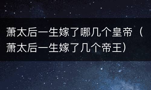 萧太后一生嫁了哪几个皇帝（萧太后一生嫁了几个帝王）